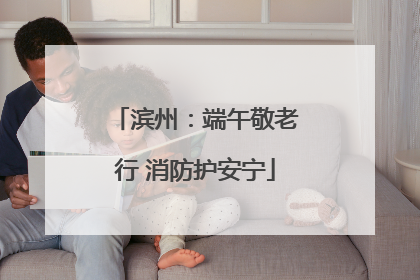 滨州：端午敬老行 消防护安宁