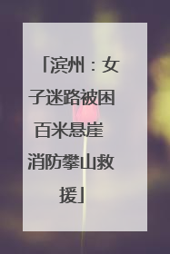 滨州：女子迷路被困百米悬崖 消防攀山救援