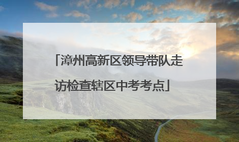 漳州高新区领导带队走访检查辖区中考考点