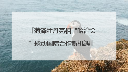 菏泽牡丹亮相“哈洽会”撬动国际合作新机遇