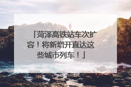 菏泽高铁站车次扩容！将新增开直达这些城市列车！