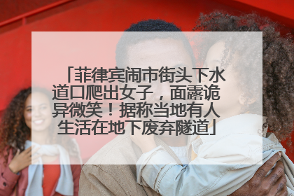 菲律宾闹市街头下水道口爬出女子，面露诡异微笑！据称当地有人生活在地下废弃隧道