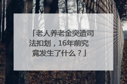 老人养老金突遭司法扣划，16年前究竟发生了什么？
