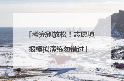 考完别放松！志愿填报模拟演练勿错过