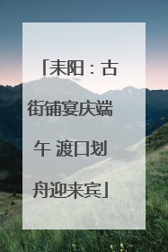 耒阳：古街铺宴庆端午 渡口划舟迎来宾