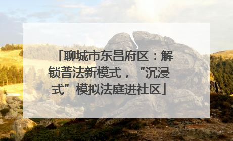 聊城市东昌府区：解锁普法新模式，“沉浸式”模拟法庭进社区