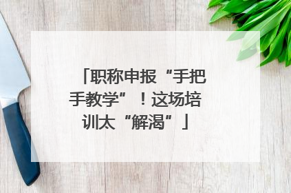 职称申报“手把手教学”！这场培训太“解渴”