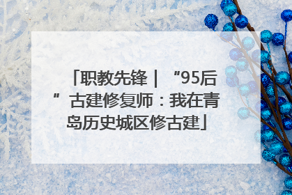 职教先锋｜“95后”古建修复师：我在青岛历史城区修古建
