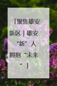 聚焦雄安新区｜雄安“新”人 拥抱“未来”