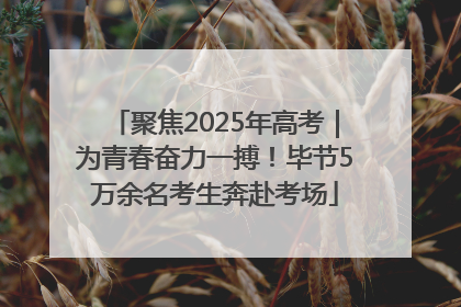 聚焦2025年高考｜为青春奋力一搏！毕节5万余名考生奔赴考场