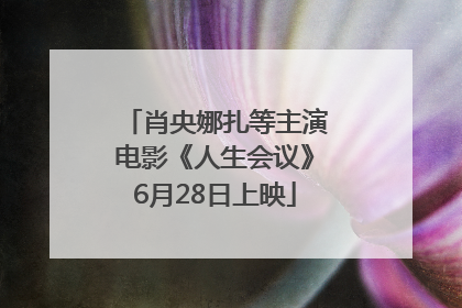 肖央娜扎等主演电影《人生会议》6月28日上映