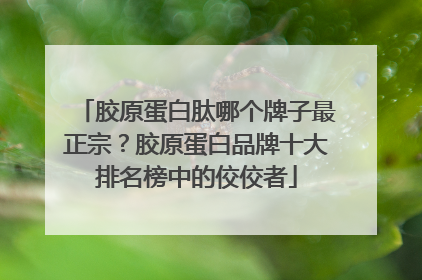 胶原蛋白肽哪个牌子最正宗？胶原蛋白品牌十大排名榜中的佼佼者