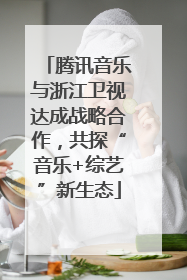 腾讯音乐与浙江卫视达成战略合作，共探“音乐+综艺”新生态