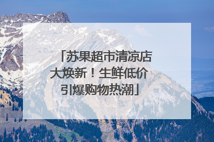 苏果超市清凉店大焕新！生鲜低价引爆购物热潮