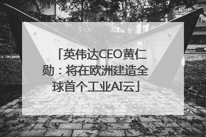 英伟达CEO黄仁勋：将在欧洲建造全球首个工业AI云