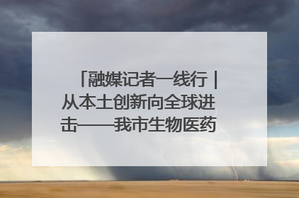 融媒记者一线行｜从本土创新向全球进击——我市生物医药产业破茧突围