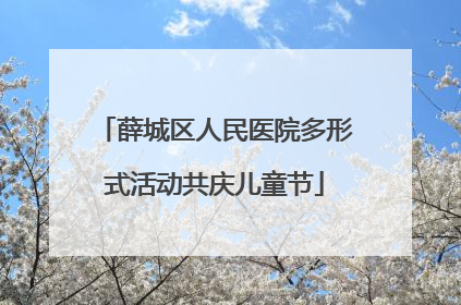 薛城区人民医院多形式活动共庆儿童节