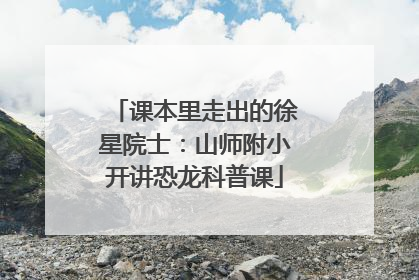 课本里走出的徐星院士：山师附小开讲恐龙科普课