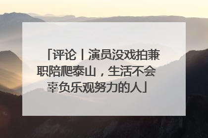 评论丨演员没戏拍兼职陪爬泰山，生活不会辜负乐观努力的人