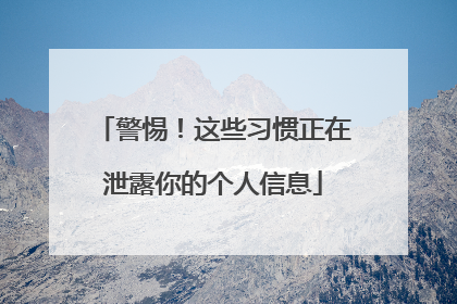 警惕！这些习惯正在泄露你的个人信息