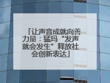让声音成就向善力量：猛玛“发声就会发生”释放社会创新表达