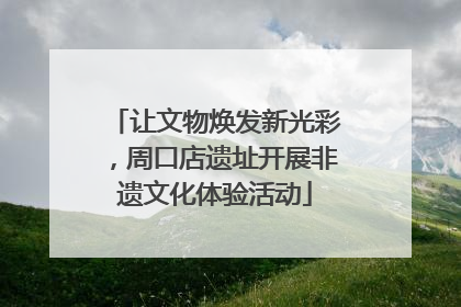 让文物焕发新光彩，周口店遗址开展非遗文化体验活动