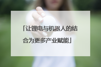 让锂电与机器人的结合为更多产业赋能