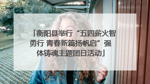 衡阳县举行“五四薪火智勇行 青春新篇扬帆启”强体铸魂主题团日活动