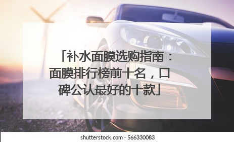 补水面膜选购指南：面膜排行榜前十名，口碑公认最好的十款
