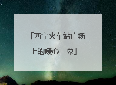 西宁火车站广场上的暖心一幕
