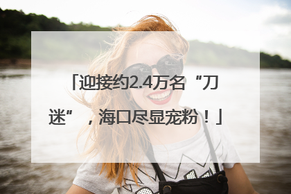 迎接约2.4万名“刀迷”，海口尽显宠粉！