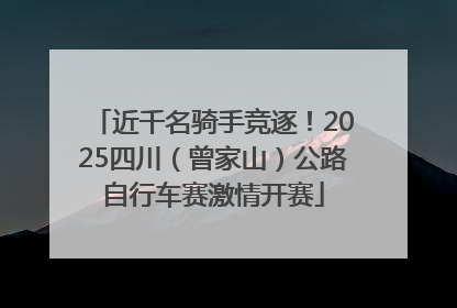 近千名骑手竞逐！2025四川（曾家山）公路自行车赛激情开赛