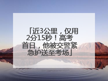 近3公里，仅用2分15秒！高考首日，他被交警紧急护送至考场