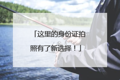 这里的身份证拍照有了新选择！