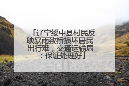 辽宁绥中县村民反映暴雨致桥损坏居民出行难，交通运输局：保证处理好