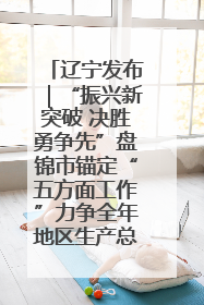 辽宁发布｜“振兴新突破 决胜勇争先”盘锦市锚定“五方面工作”力争全年地区生产总值增长5.5%左右