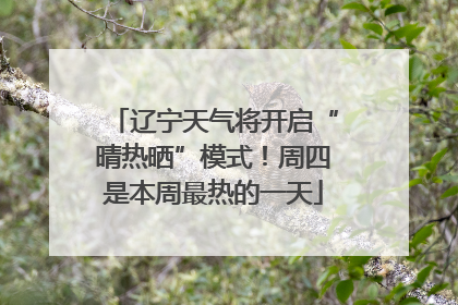 辽宁天气将开启“晴热晒”模式！周四是本周最热的一天