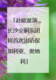 赴欧巡演，长沙交响乐团将首次出访保加利亚、奥地利