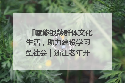赋能银龄群体文化生活，助力建设学习型社会｜浙江老年开放大学艺术团成立