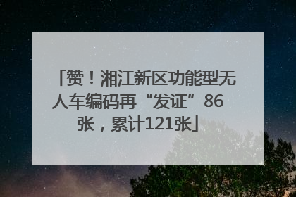 赞！湘江新区功能型无人车编码再“发证”86张，累计121张