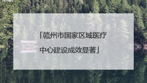 赣州市国家区域医疗中心建设成效显著