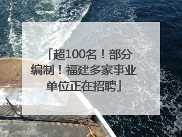 超100名！部分编制！福建多家事业单位正在招聘