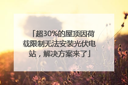 超30%的屋顶因荷载限制无法安装光伏电站，解决方案来了