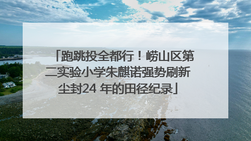 跑跳投全都行！崂山区第二实验小学朱麒诺强势刷新尘封24 年的田径纪录
