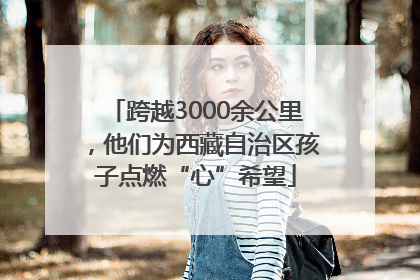 跨越3000余公里，他们为西藏自治区孩子点燃“心”希望