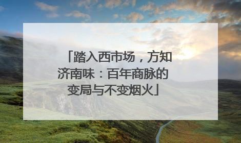 踏入西市场，方知济南味：百年商脉的变局与不变烟火