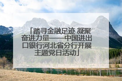 踏寻金融足迹 凝聚奋进力量——中国进出口银行河北省分行开展主题党日活动