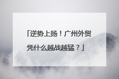 逆势上扬！广州外贸凭什么越战越猛？