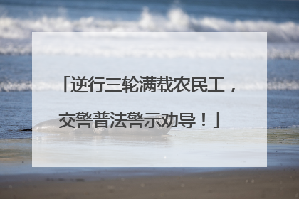 逆行三轮满载农民工，交警普法警示劝导！
