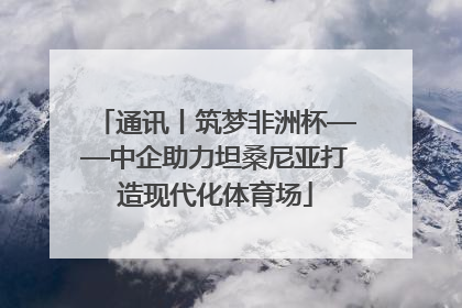 通讯丨筑梦非洲杯——中企助力坦桑尼亚打造现代化体育场